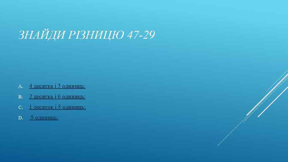 ЗНАЙДИ РІЗНИЦЮ 47 -29 A. 4 десятка і 3 одиниць; B. 2 десятка і