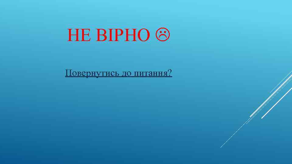 НЕ ВІРНО Повернутись до питання? 
