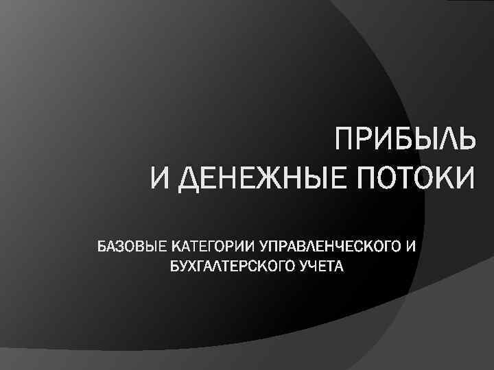 ПРИБЫЛЬ И ДЕНЕЖНЫЕ ПОТОКИ БАЗОВЫЕ КАТЕГОРИИ УПРАВЛЕНЧЕСКОГО И БУХГАЛТЕРСКОГО УЧЕТА 