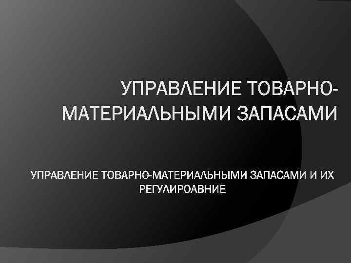 УПРАВЛЕНИЕ ТОВАРНОМАТЕРИАЛЬНЫМИ ЗАПАСАМИ УПРАВЛЕНИЕ ТОВАРНО-МАТЕРИАЛЬНЫМИ ЗАПАСАМИ И ИХ РЕГУЛИРОАВНИЕ 