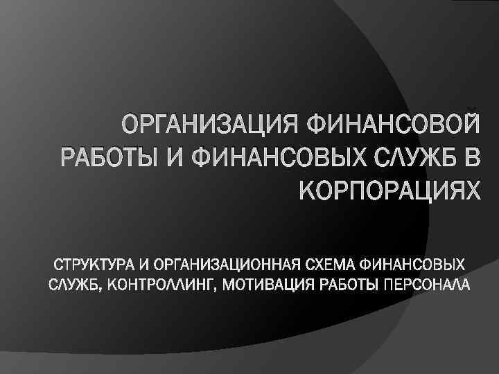 ОРГАНИЗАЦИЯ ФИНАНСОВОЙ РАБОТЫ И ФИНАНСОВЫХ СЛУЖБ В КОРПОРАЦИЯХ СТРУКТУРА И ОРГАНИЗАЦИОННАЯ СХЕМА ФИНАНСОВЫХ СЛУЖБ,