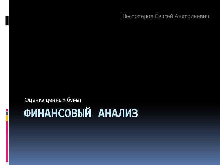 Шестоперов Сергей Анатольевич Оценка ценных бумаг ФИНАНСОВЫЙ АНАЛИЗ 