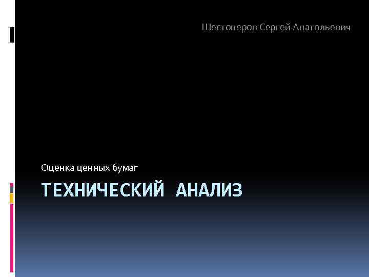 Шестоперов Сергей Анатольевич Оценка ценных бумаг ТЕХНИЧЕСКИЙ АНАЛИЗ 