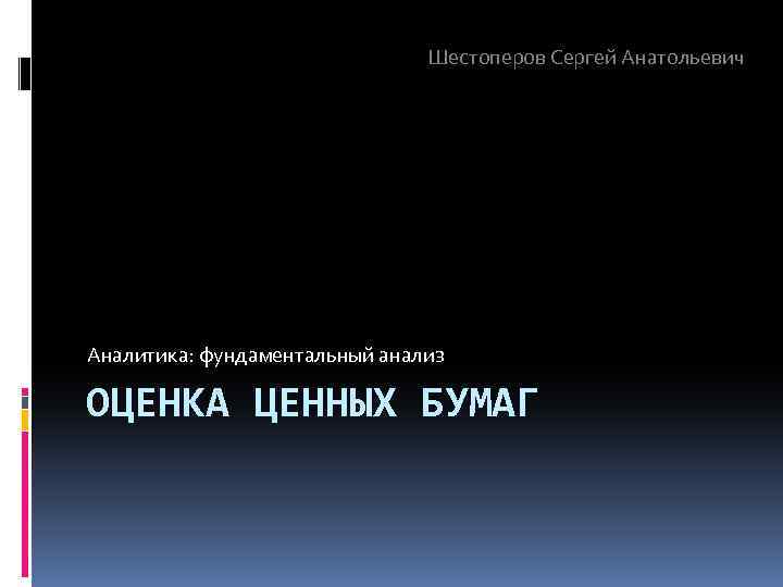 Шестоперов Сергей Анатольевич Аналитика: фундаментальный анализ ОЦЕНКА ЦЕННЫХ БУМАГ 