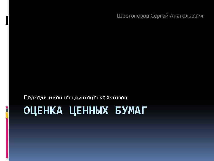 Шестоперов Сергей Анатольевич Подходы и концепции в оценке активов ОЦЕНКА ЦЕННЫХ БУМАГ 