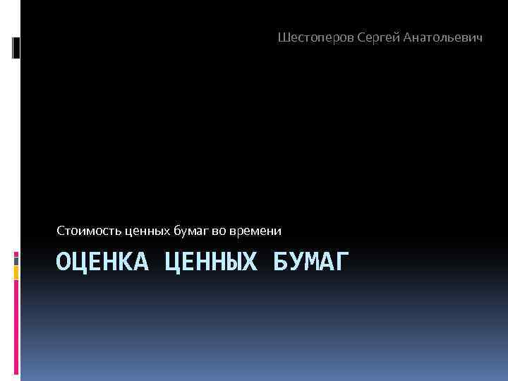 Шестоперов Сергей Анатольевич Стоимость ценных бумаг во времени ОЦЕНКА ЦЕННЫХ БУМАГ 