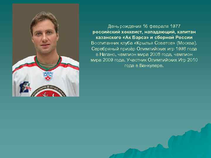 День рождения 16 февраля 1977 российский хоккеист, нападающий, капитан казанского «Ак Барса» и сборной