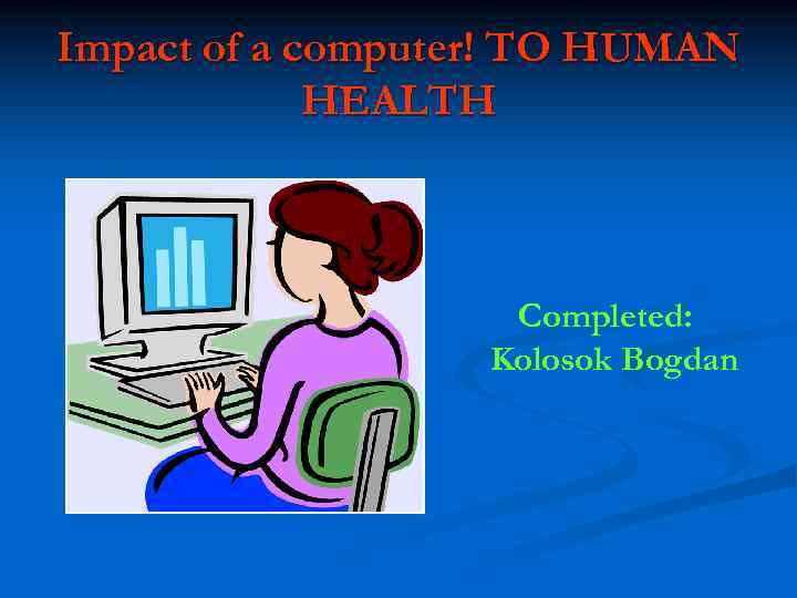 Impact of a computer! TO HUMAN HEALTH Completed: Kolosok Bogdan 