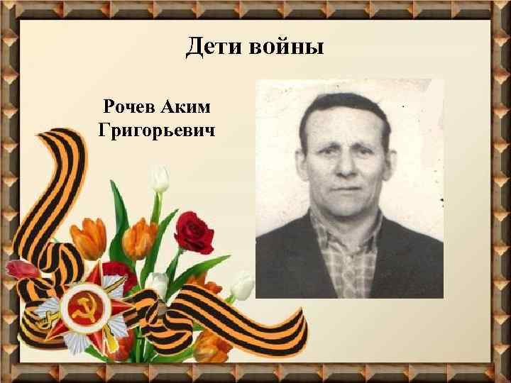 Дети войны Рочев Аким Григорьевич 