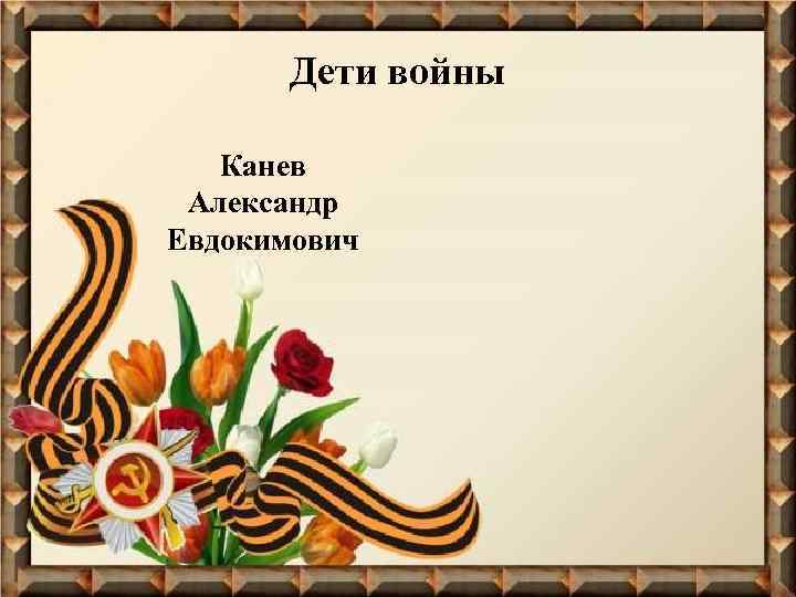 Дети войны Канев Александр Евдокимович 