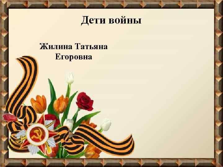 Дети войны Жилина Татьяна Егоровна 