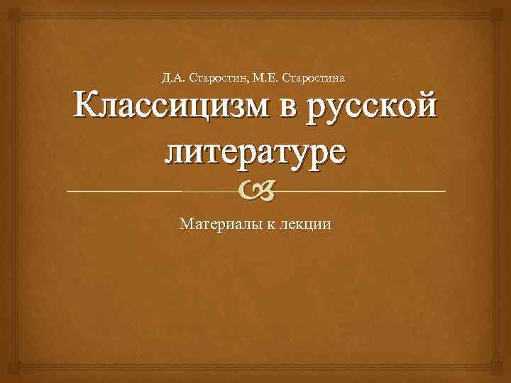 Д. А. Старостин, М. Е. Старостина Классицизм в русской литературе Материалы к лекции 