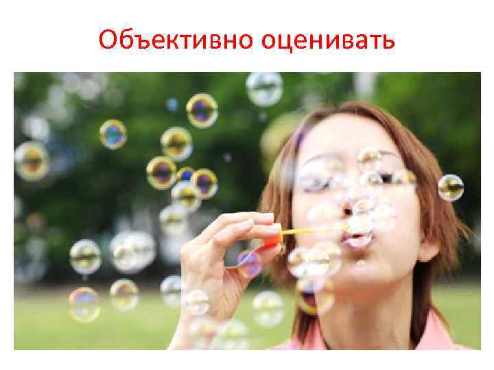 Объективно оценивать 