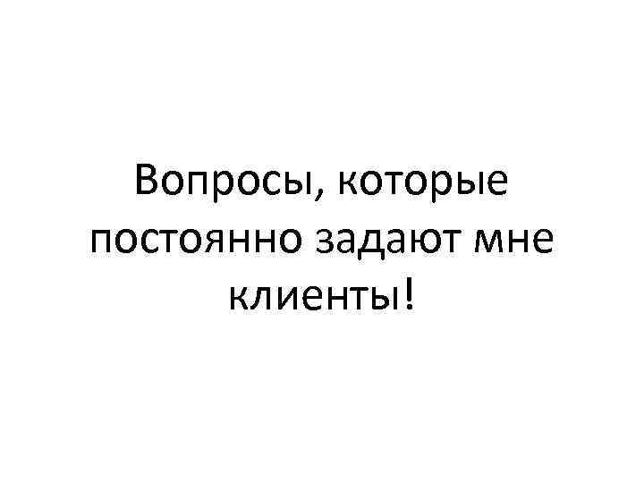 Вопросы, которые постоянно задают мне клиенты! 