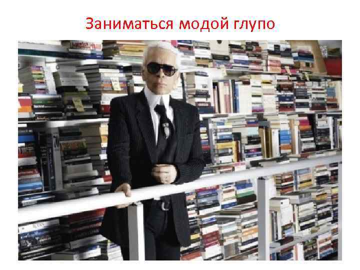 Заниматься модой глупо 