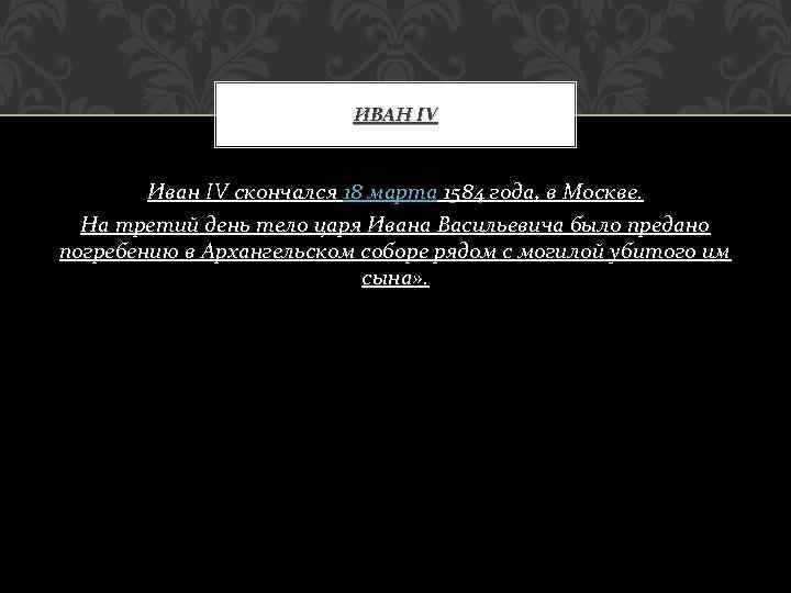 ИВАН IV Иван IV скончался 18 марта 1584 года, в Москве. На третий день