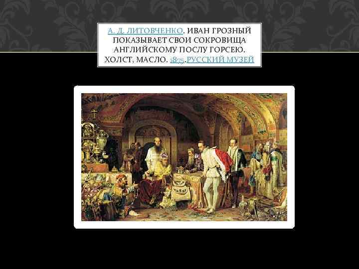 А. Д. ЛИТОВЧЕНКО. ИВАН ГРОЗНЫЙ ПОКАЗЫВАЕТ СВОИ СОКРОВИЩА АНГЛИЙСКОМУ ПОСЛУ ГОРСЕЮ. ХОЛСТ, МАСЛО. 1875.