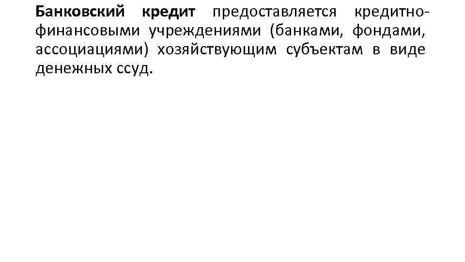 Банковский кредит предоставляется кредитнофинансовыми учреждениями (банками, фондами, ассоциациями) хозяйствующим субъектам в виде денежных ссуд.