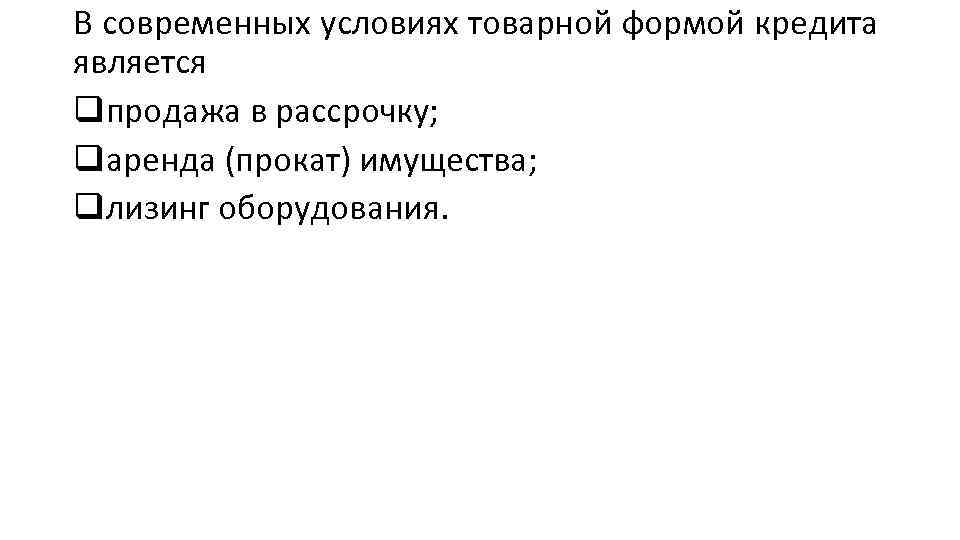 В современных условиях товарной формой кредита является qпродажа в рассрочку; qаренда (прокат) имущества; qлизинг