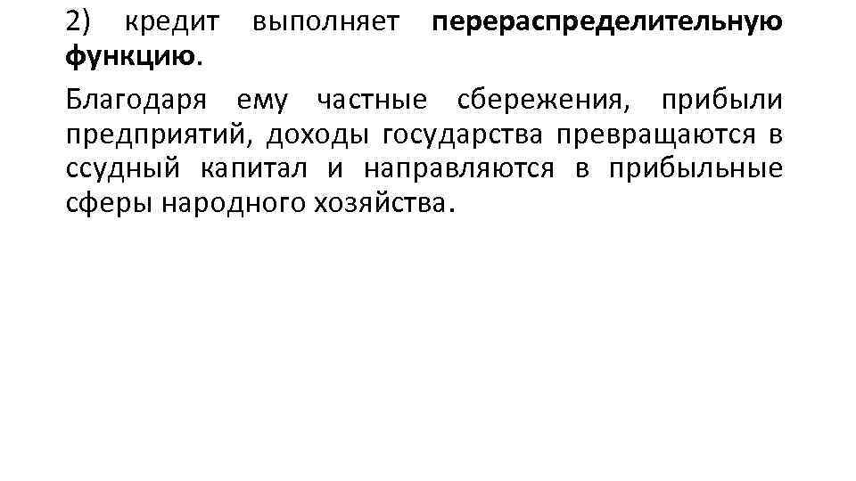 2) кредит выполняет перераспределительную функцию. Благодаря ему частные сбережения, прибыли предприятий, доходы государства превращаются