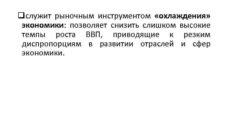 qслужит рыночным инструментом «охлаждения» экономики: позволяет снизить слишком высокие темпы роста ВВП, приводящие к