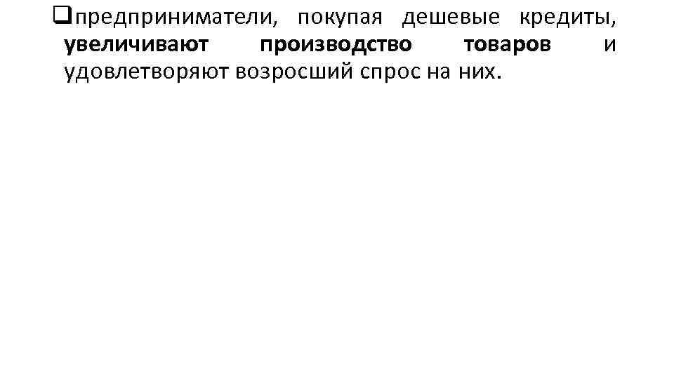 qпредприниматели, покупая дешевые кредиты, увеличивают производство товаров и удовлетворяют возросший спрос на них. 