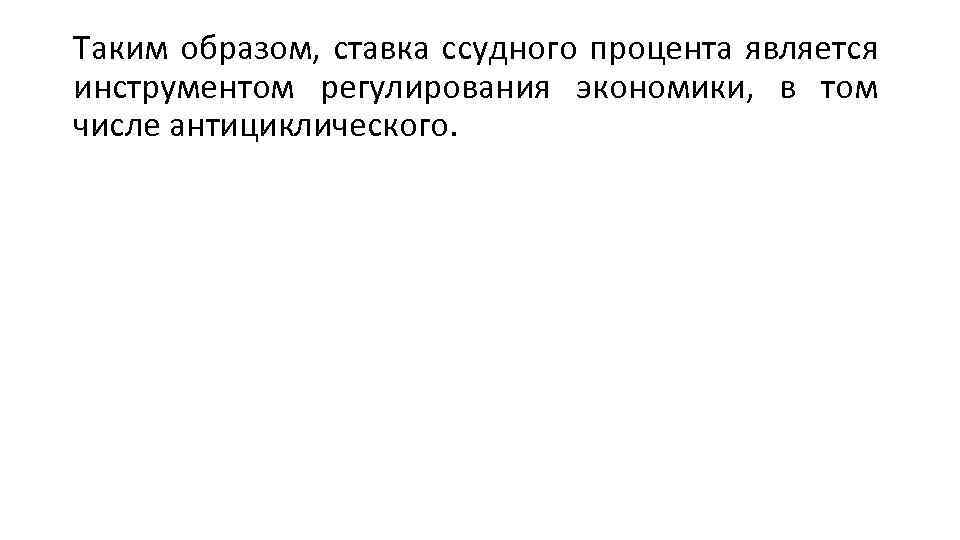 Таким образом, ставка ссудного процента является инструментом регулирования экономики, в том числе антициклического. 