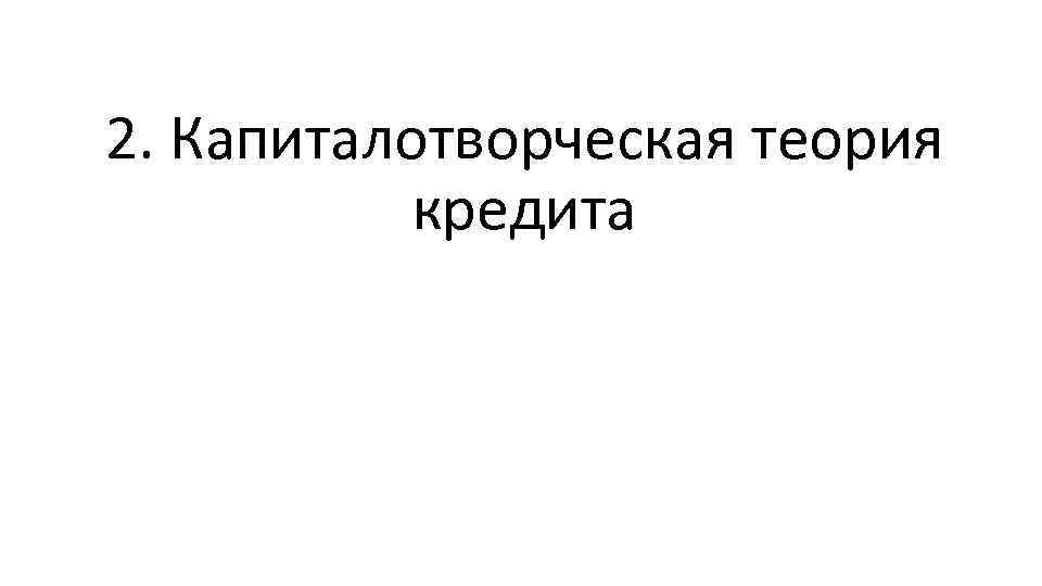 2. Капиталотворческая теория кредита 