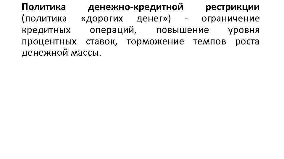 Политика денежно-кредитной рестрикции (политика «дорогих денег» ) ограничение кредитных операций, повышение уровня процентных ставок,