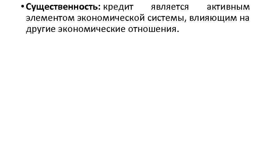  • Существенность: кредит является активным элементом экономической системы, влияющим на другие экономические отношения.