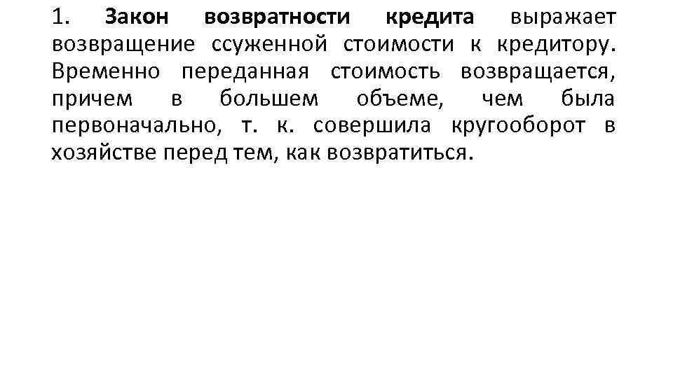 1. Закон возвратности кредита выражает возвращение ссуженной стоимости к кредитору. Временно переданная стоимость возвращается,