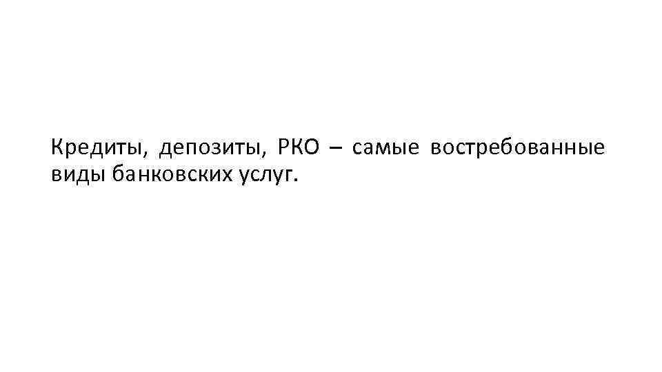 Кредиты, депозиты, РКО – самые востребованные виды банковских услуг. 