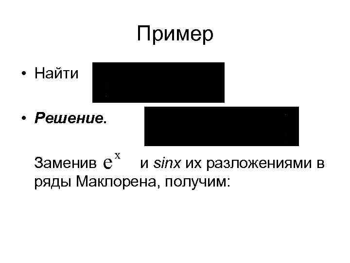 Пример • Найти • Решение. Заменив и sinx их разложениями в ряды Маклорена, получим: