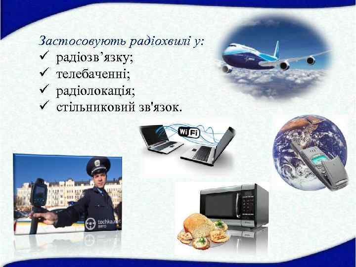 Застосовують радіохвилі у: ü радіозв’язку; ü телебаченні; ü радіолокація; ü стільниковий зв'язок. 