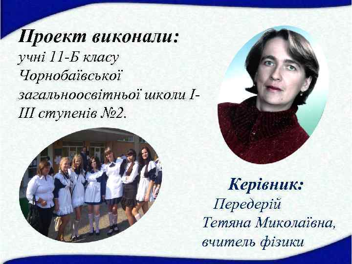 Проект виконали: учні 11 -Б класу Чорнобаївської загальноосвітньої школи ІІІІ ступенів № 2. Керівник: