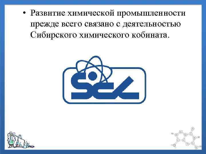  • Развитие химической промышленности прежде всего связано с деятельностью Сибирского химического кобината. 