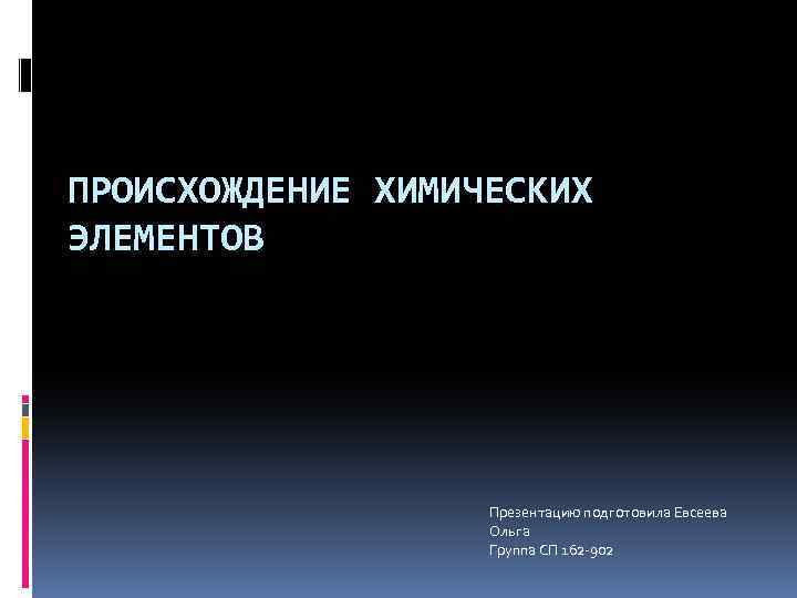 ПРОИСХОЖДЕНИЕ ХИМИЧЕСКИХ ЭЛЕМЕНТОВ Презентацию подготовила Евсеева Ольга Группа СП 162 -902 