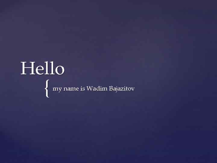 Hello { my name is Wadim Bajazitov 