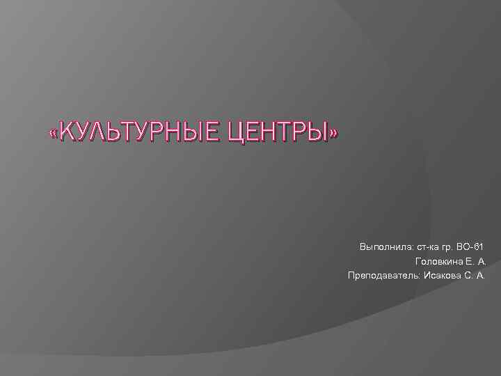  «КУЛЬТУРНЫЕ ЦЕНТРЫ» Выполнила: ст-ка гр. ВО-61 Головкина Е. А. Преподаватель: Исакова С. А.