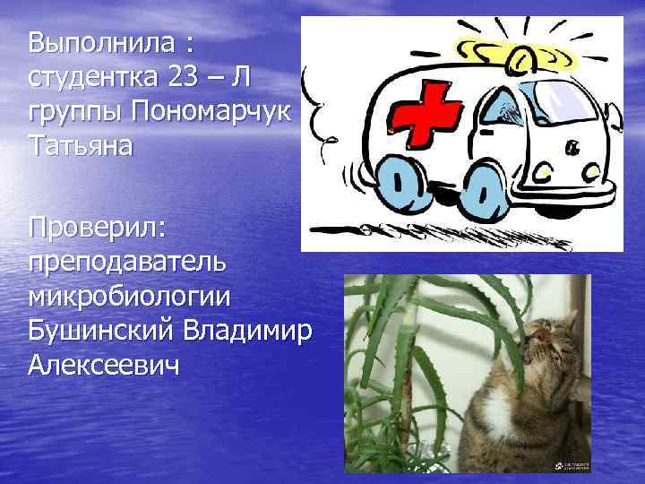 Выполнила : студентка 23 – Л группы Пономарчук Татьяна Проверил: преподаватель микробиологии Бушинский Владимир