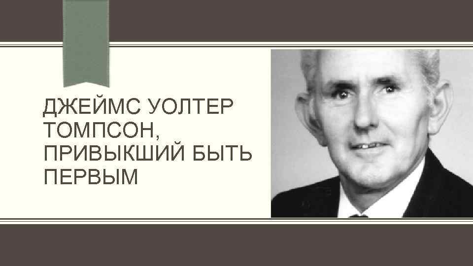 ДЖЕЙМС УОЛТЕР ТОМПСОН, ПРИВЫКШИЙ БЫТЬ ПЕРВЫМ 