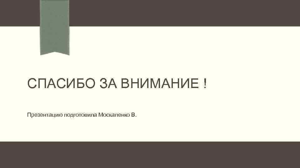 СПАСИБО ЗА ВНИМАНИЕ ! Презентацию подготовила Москаленко В. 