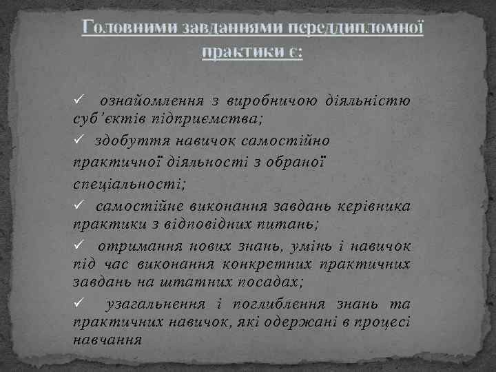 Головними завданнями переддипломної практики є: ознайомлення з виробничою діяльністю суб’єктів підприємства; ü здобуття навичок