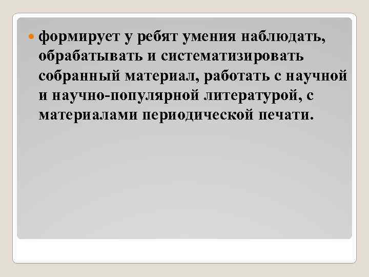  формирует у ребят умения наблюдать, обрабатывать и систематизировать собранный материал, работать с научной