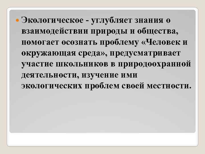  Экологическое - углубляет знания о взаимодействии природы и общества, помогает осознать проблему «Человек