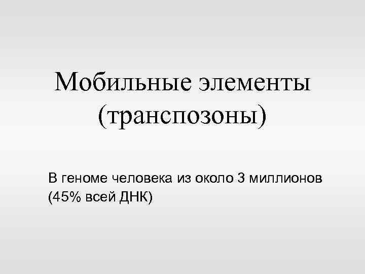 Мобильные элементы (транспозоны) В геноме человека из около 3 миллионов (45% всей ДНК) 