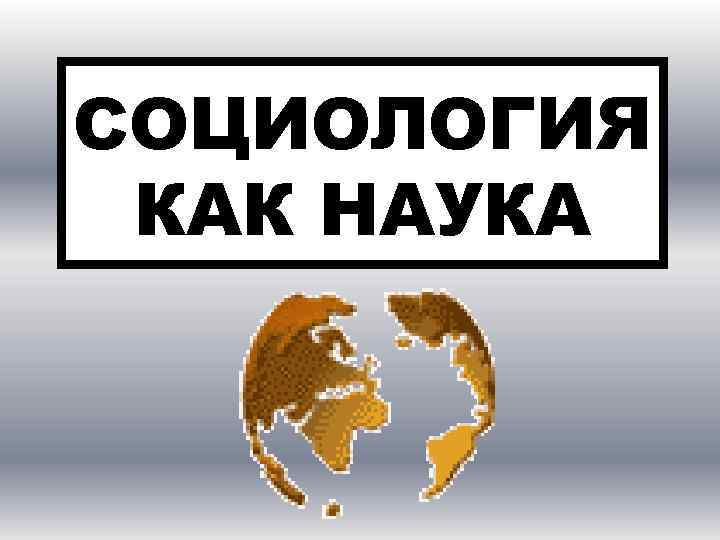СОЦИОЛОГИЯ КАК НАУКА 