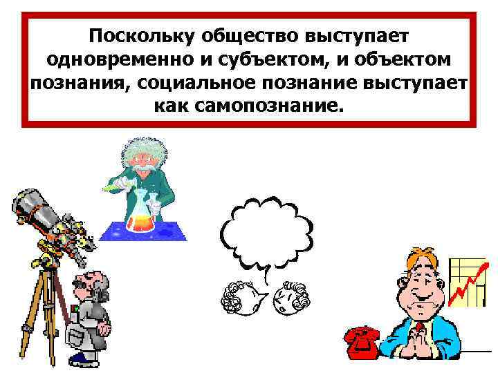 Поскольку общество выступает одновременно и субъектом, и объектом познания, социальное познание выступает как самопознание.