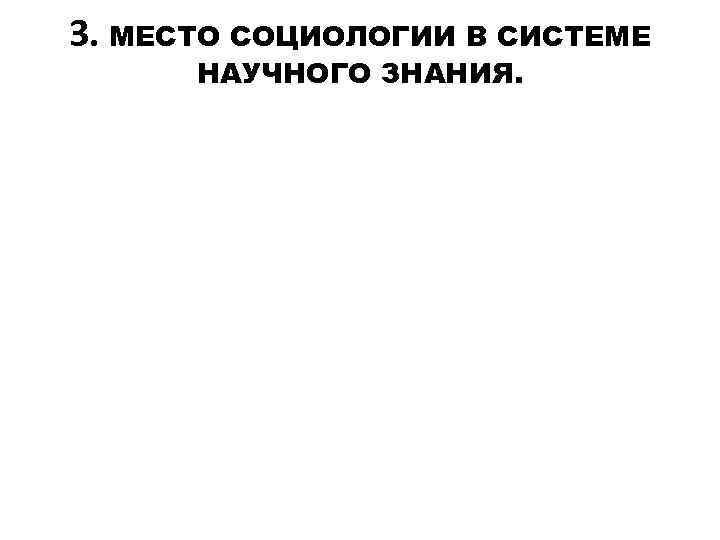 3. МЕСТО СОЦИОЛОГИИ В СИСТЕМЕ НАУЧНОГО ЗНАНИЯ. 