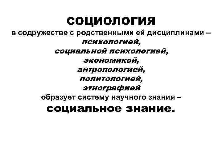 СОЦИОЛОГИЯ в содружестве с родственными ей дисциплинами – психологией, социальной психологией, экономикой, антропологией, политологией,